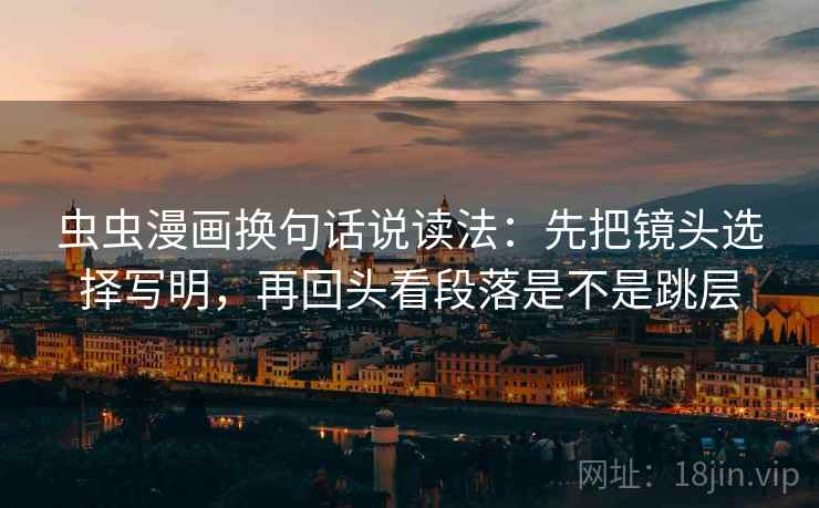 虫虫漫画换句话说读法:先把镜头选择写明,再回头看段落是不是跳层