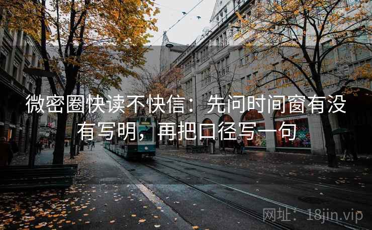 微密圈快读不快信：先问时间窗有没有写明，再把口径写一句  第2张