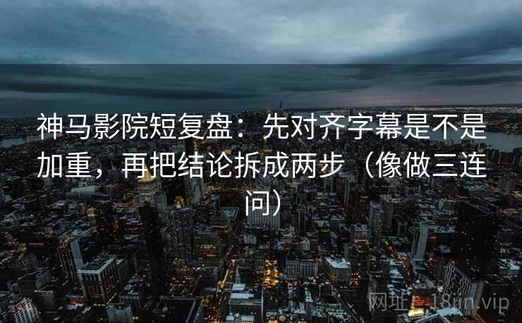 神马影院短复盘:先对齐字幕是不是加重,再把结论拆成两步(像做三连问)