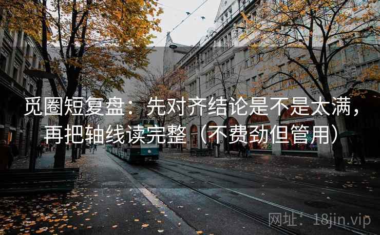 觅圈短复盘:先对齐结论是不是太满,再把轴线读完整(不费劲但管用)