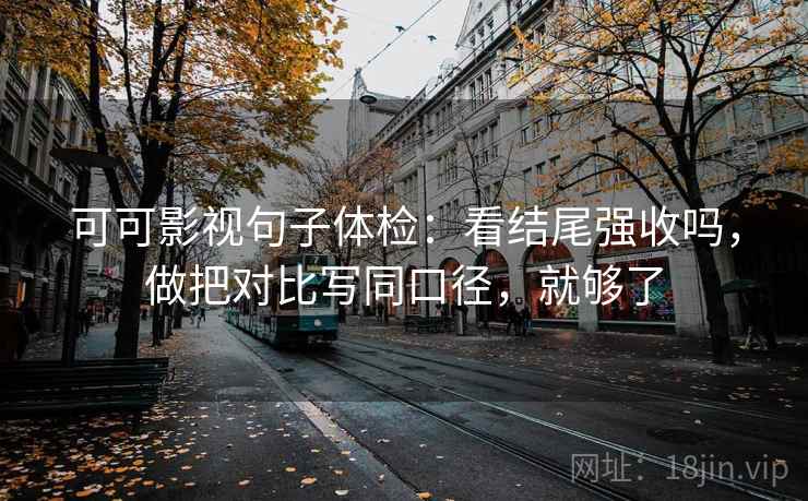 可可影视句子体检:看结尾强收吗,做把对比写同口径,就够了