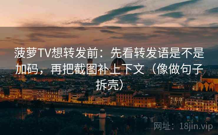 菠萝TV想转发前:先看转发语是不是加码,再把截图补上下文(像做句子拆壳)