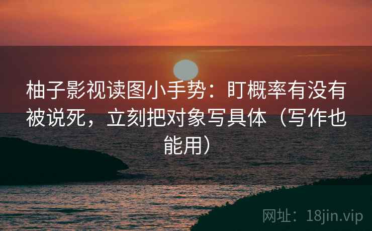柚子影视读图小手势:盯概率有没有被说死,立刻把对象写具体(写作也能用)