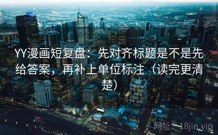 YY漫画短复盘:先对齐标题是不是先给答案,再补上单位标注(读完更清楚) 第2张 YY漫画短复盘:先对齐标题是不是先给答案,再补上单位标注(读完更清楚) 第2张