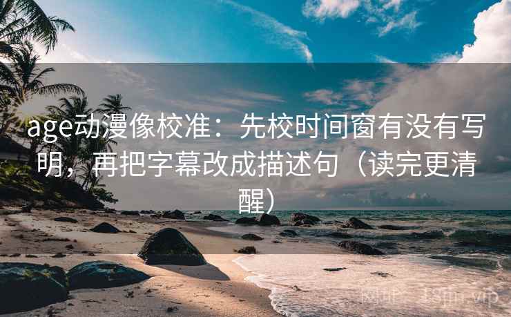 age动漫像校准：先校时间窗有没有写明，再把字幕改成描述句（读完更清醒）