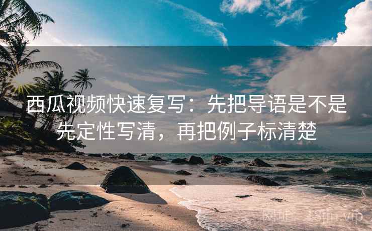 西瓜视频快速复写：先把导语是不是先定性写清，再把例子标清楚