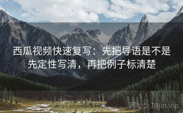 西瓜视频快速复写:先把导语是不是先定性写清,再把例子标清楚 第2张 西瓜视频快速复写:先把导语是不是先定性写清,再把例子标清楚 第2张