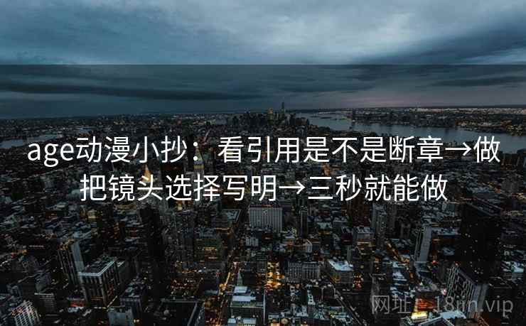 age动漫小抄:看引用是不是断章→做把镜头选择写明→三秒就能做 第2张 age动漫小抄:看引用是不是断章→做把镜头选择写明→三秒就能做 第2张