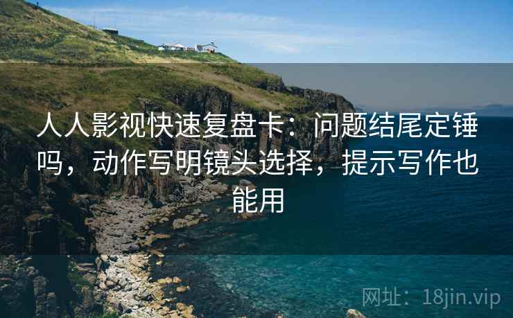 人人影视快速复盘卡:问题结尾定锤吗,动作写明镜头选择,提示写作也能用 第2张 人人影视快速复盘卡:问题结尾定锤吗,动作写明镜头选择,提示写作也能用 第2张