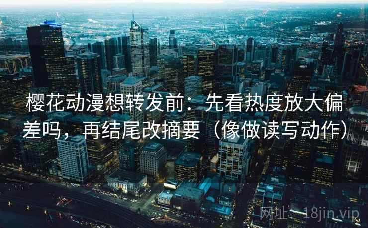 樱花动漫想转发前:先看热度放大偏差吗,再结尾改摘要(像做读写动作) 第2张 樱花动漫想转发前:先看热度放大偏差吗,再结尾改摘要(像做读写动作) 第2张
