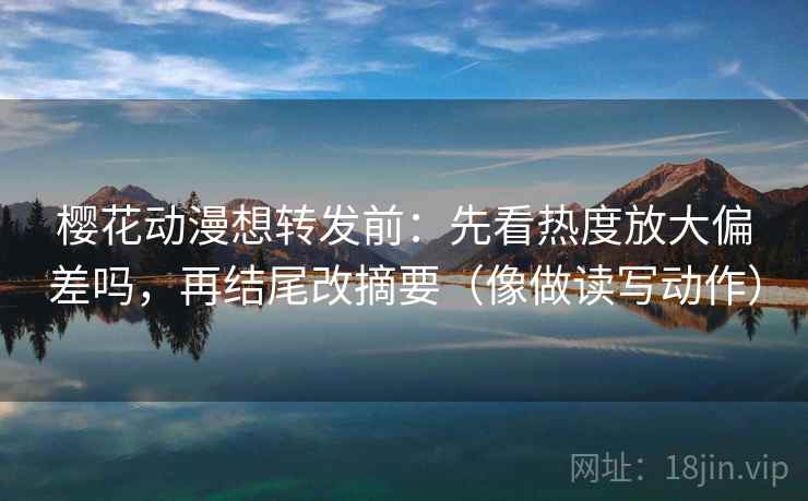 樱花动漫想转发前：先看热度放大偏差吗，再结尾改摘要（像做读写动作）